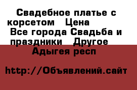 Свадебное платье с корсетом › Цена ­ 5 000 - Все города Свадьба и праздники » Другое   . Адыгея респ.